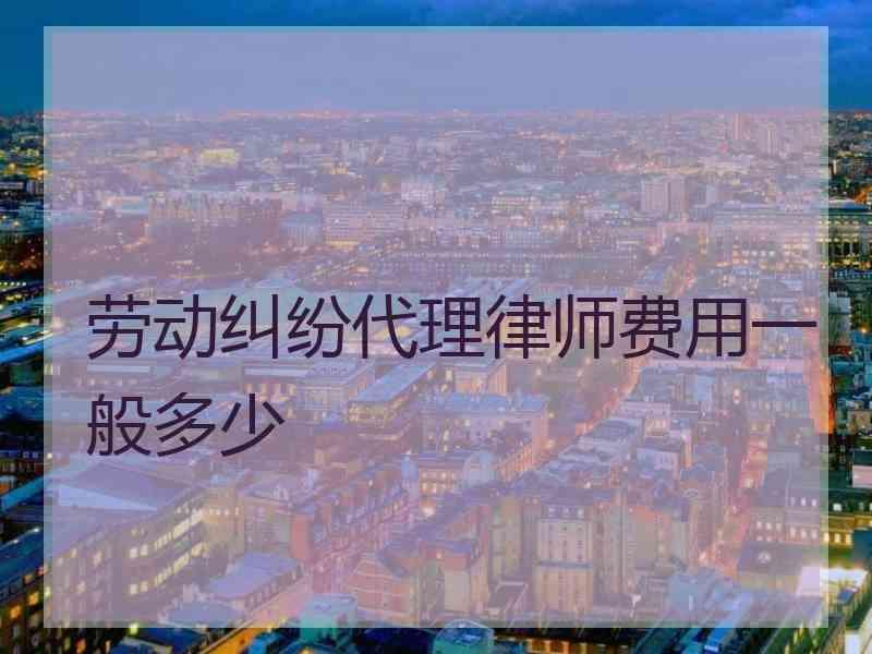 劳动纠纷代理律师费用一般多少