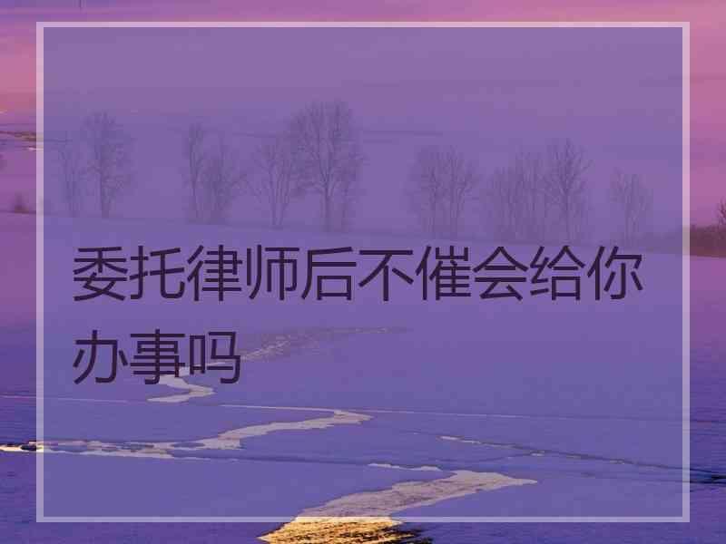 委托律师后不催会给你办事吗