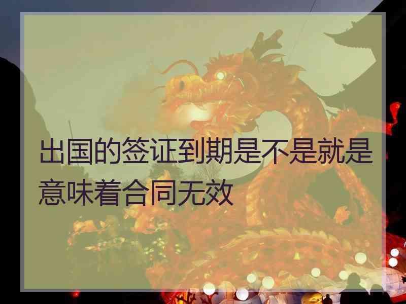 出国的签证到期是不是就是意味着合同无效