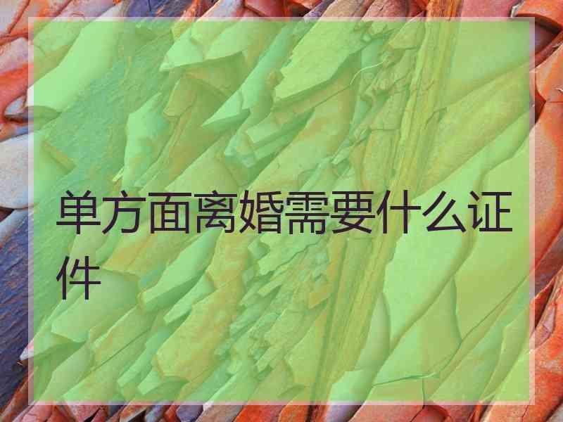 单方面离婚需要什么证件