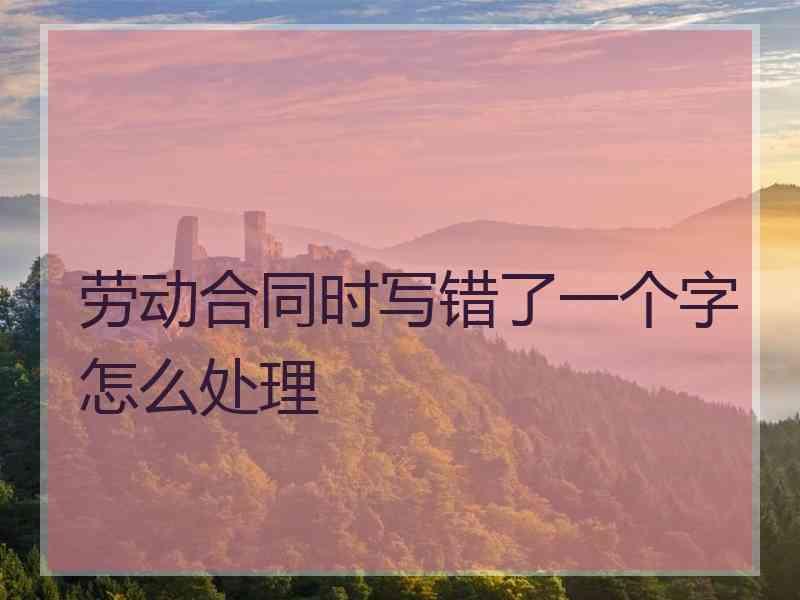 劳动合同时写错了一个字怎么处理