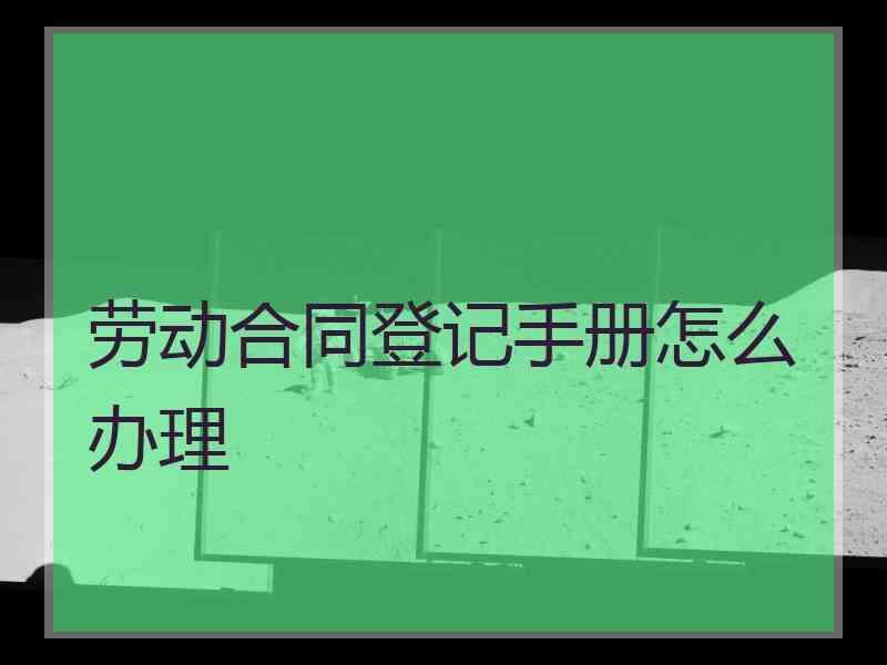 劳动合同登记手册怎么办理