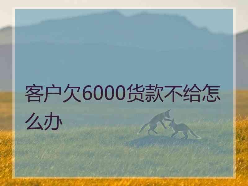 客户欠6000货款不给怎么办