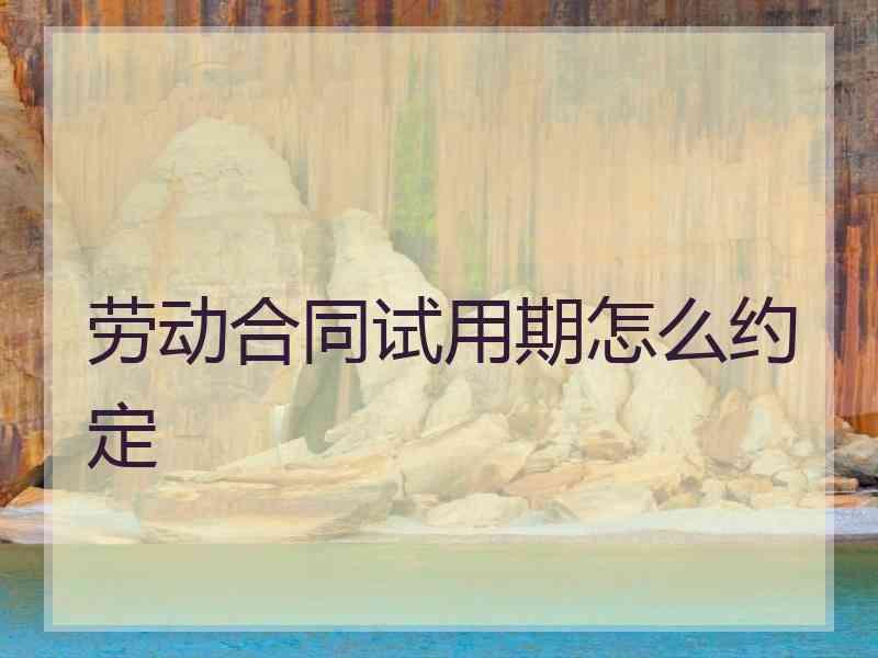 劳动合同试用期怎么约定