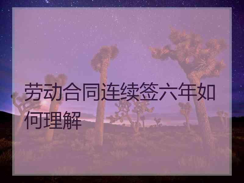 劳动合同连续签六年如何理解