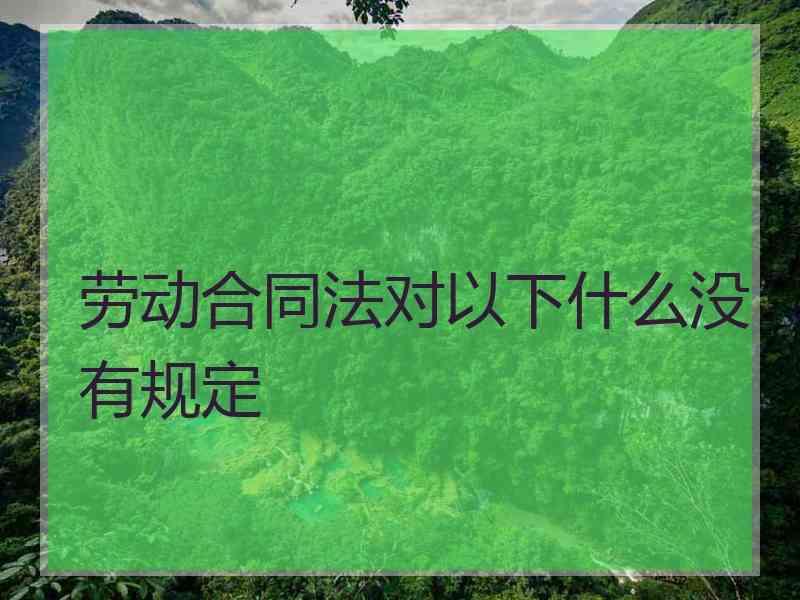 劳动合同法对以下什么没有规定