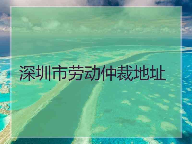 深圳市劳动仲裁地址
