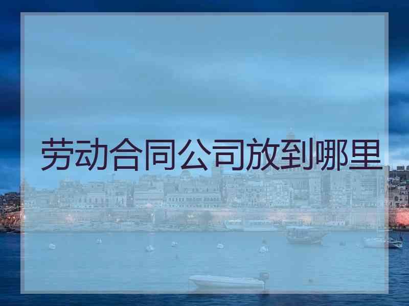 劳动合同公司放到哪里