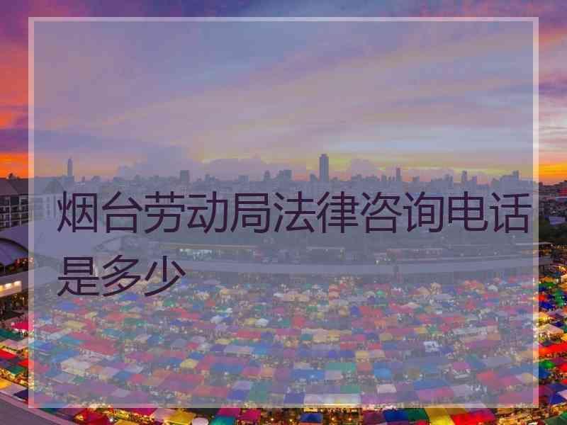 烟台劳动局法律咨询电话是多少