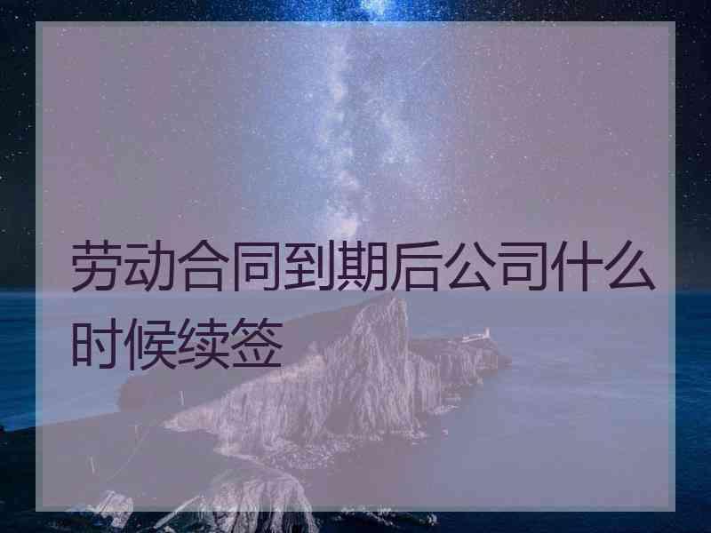 劳动合同到期后公司什么时候续签