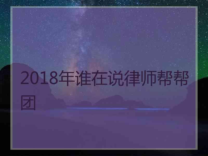 2018年谁在说律师帮帮团