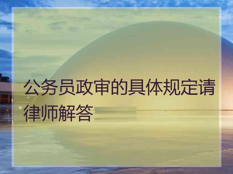 公务员政审的具体规定请律师解答