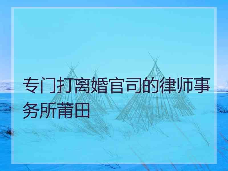 专门打离婚官司的律师事务所莆田