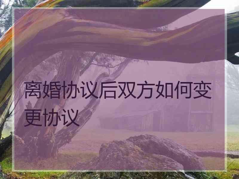 离婚协议后双方如何变更协议