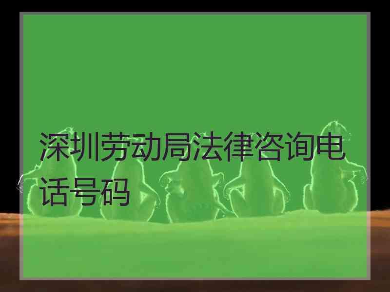 深圳劳动局法律咨询电话号码