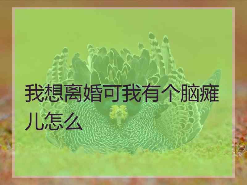 我想离婚可我有个脑瘫儿怎么