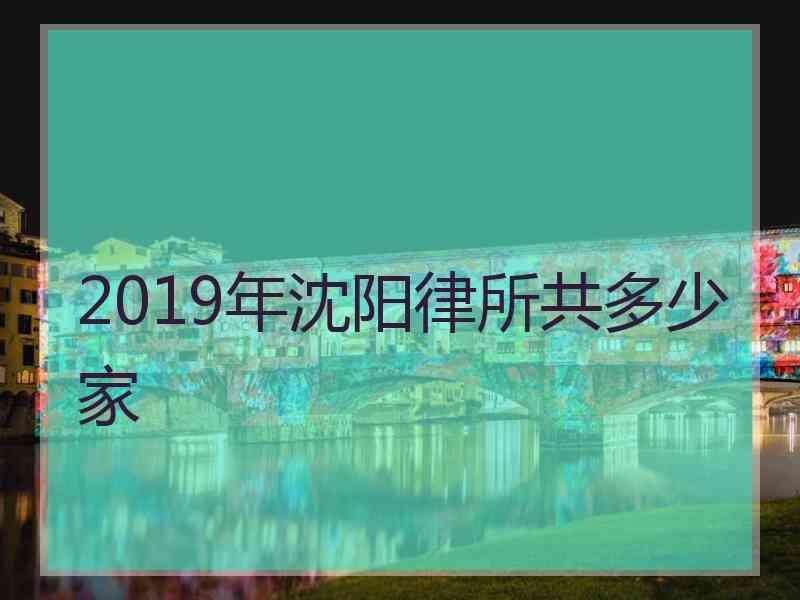 2019年沈阳律所共多少家