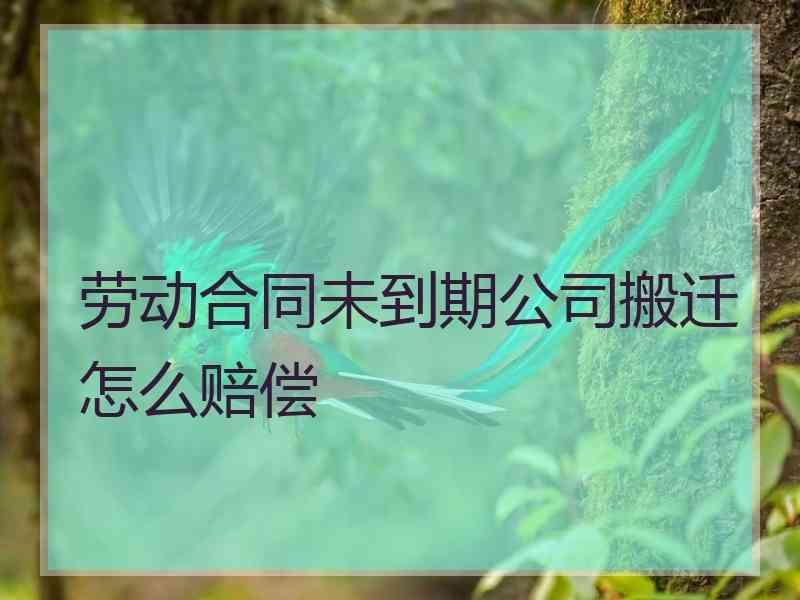 劳动合同未到期公司搬迁怎么赔偿