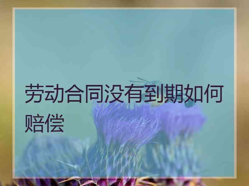 劳动合同没有到期如何赔偿