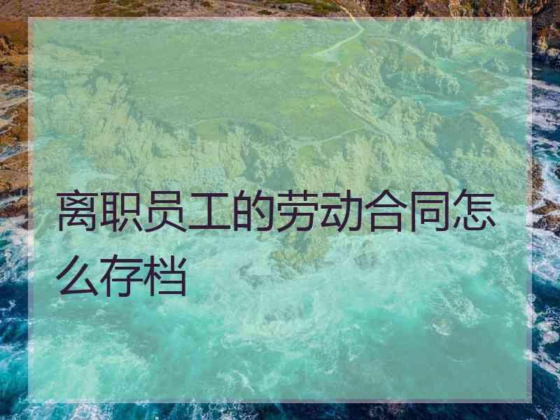 离职员工的劳动合同怎么存档