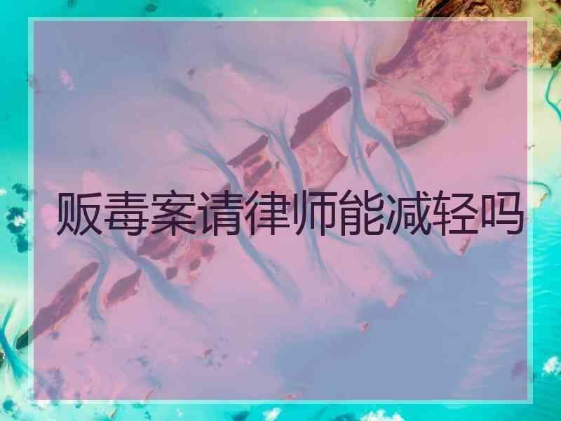 贩毒案请律师能减轻吗