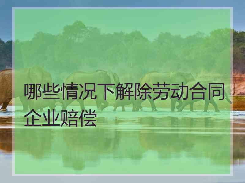 哪些情况下解除劳动合同企业赔偿