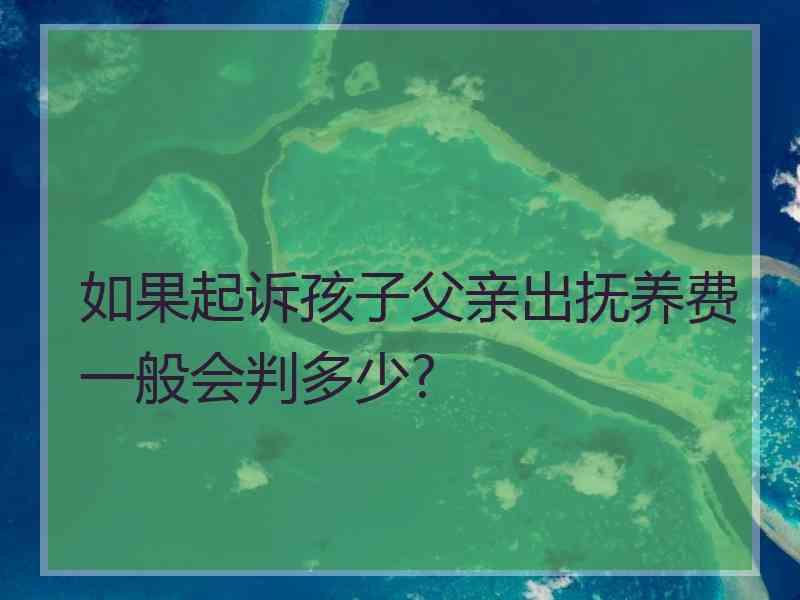 如果起诉孩子父亲出抚养费一般会判多少?