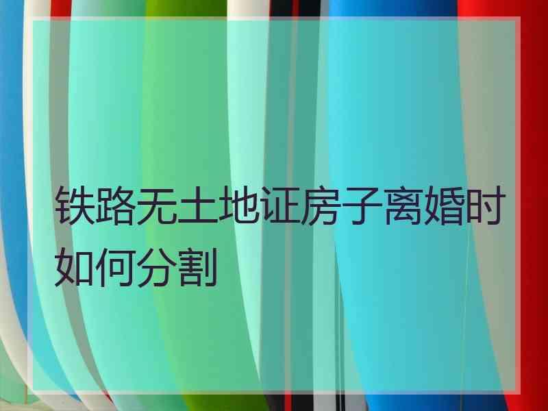 铁路无土地证房子离婚时如何分割