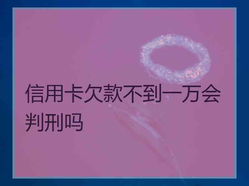 信用卡欠款不到一万会判刑吗