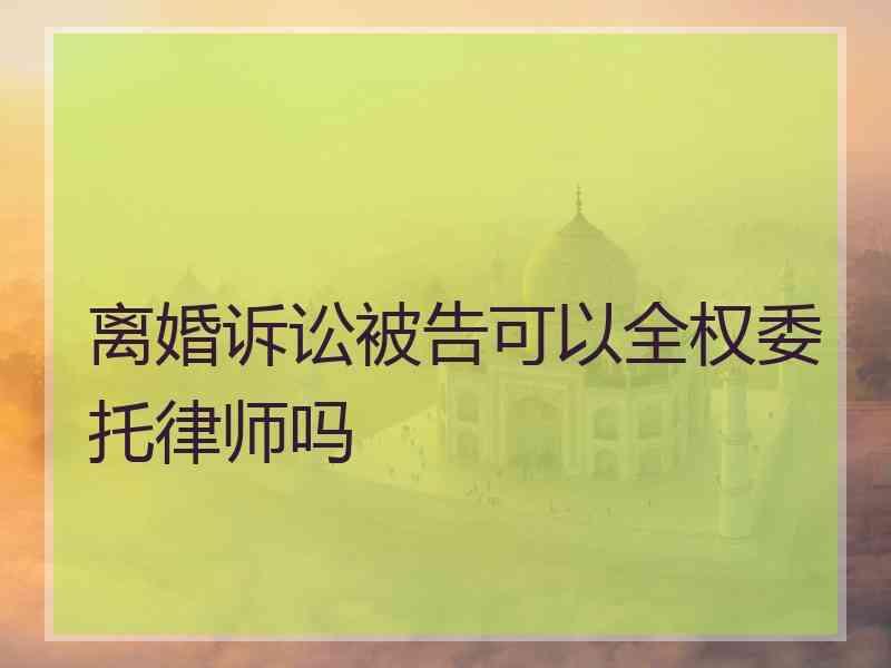 离婚诉讼被告可以全权委托律师吗