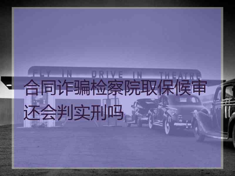 合同诈骗检察院取保候审还会判实刑吗