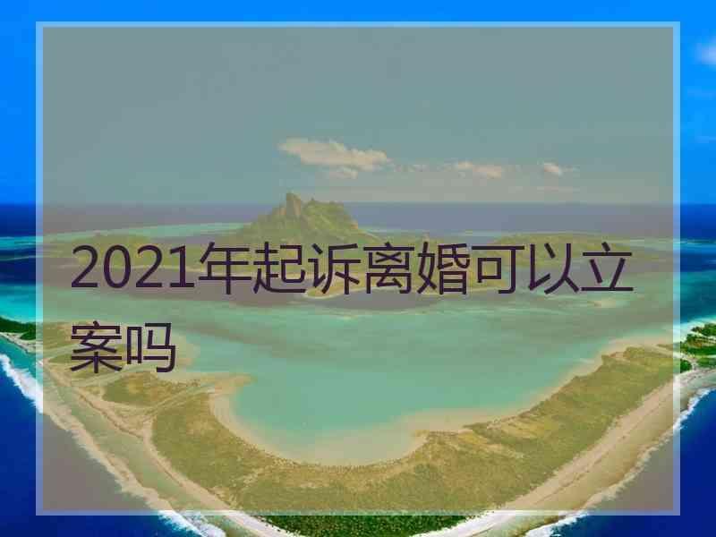 2021年起诉离婚可以立案吗