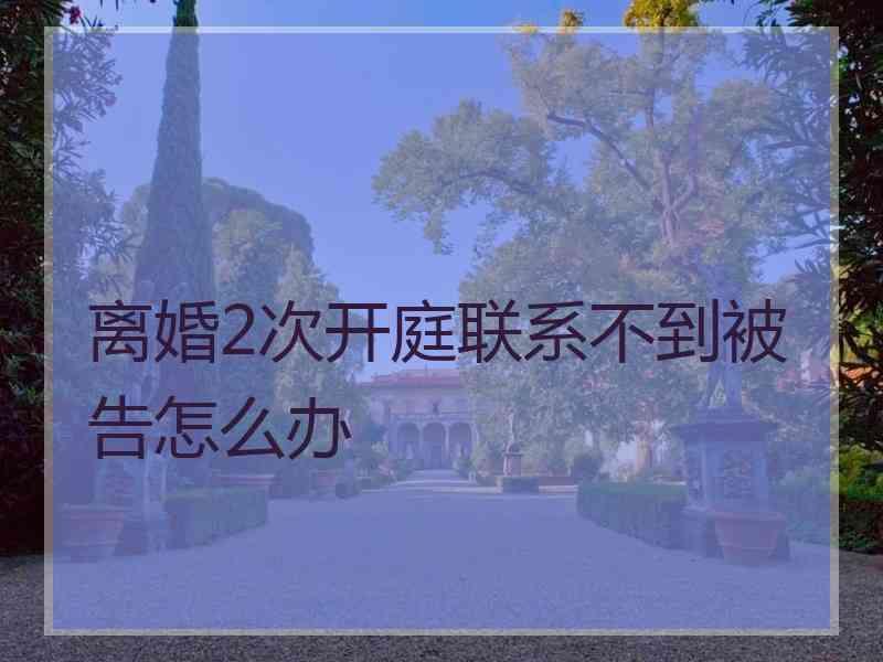 离婚2次开庭联系不到被告怎么办