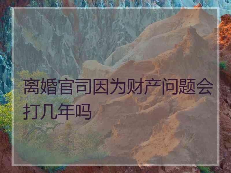 离婚官司因为财产问题会打几年吗