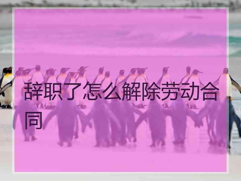 辞职了怎么解除劳动合同