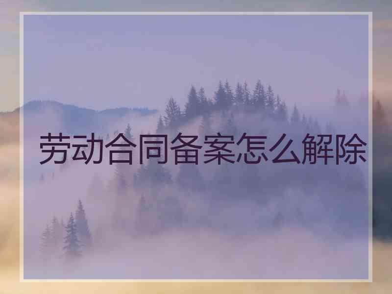 劳动合同备案怎么解除