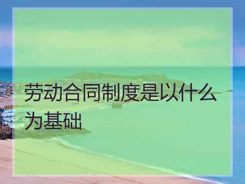 劳动合同制度是以什么为基础