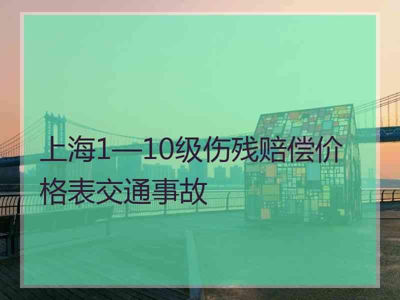 上海1—10级伤残赔偿价格表交通事故