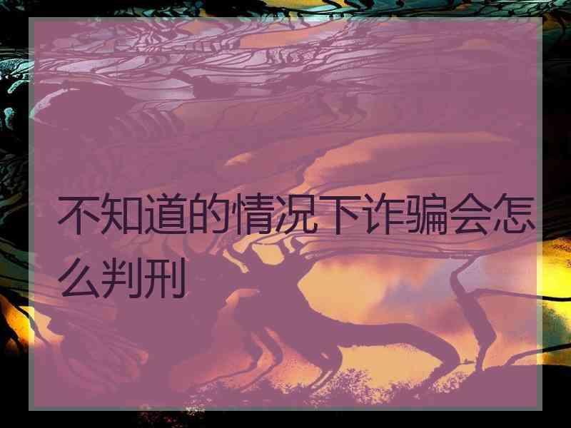 不知道的情况下诈骗会怎么判刑