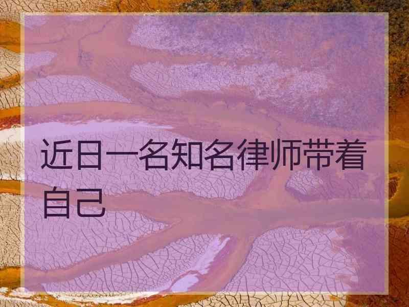 近日一名知名律师带着自己