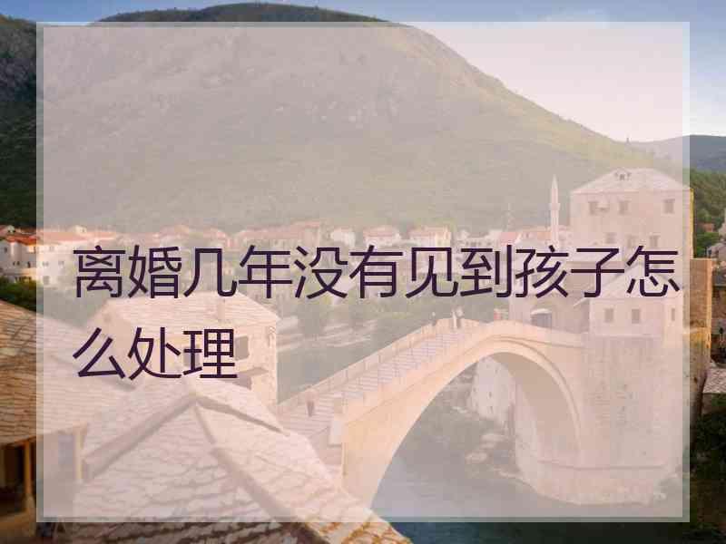 离婚几年没有见到孩子怎么处理