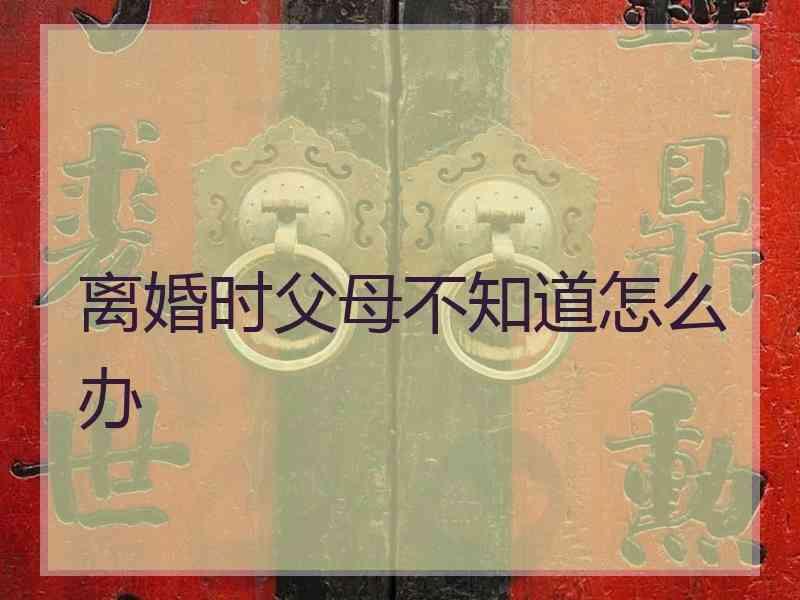 离婚时父母不知道怎么办