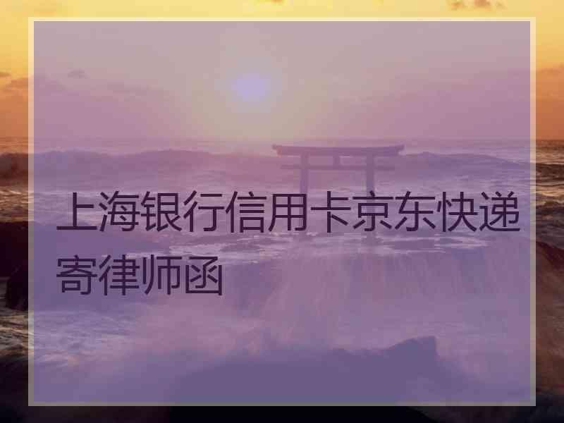 上海银行信用卡京东快递寄律师函