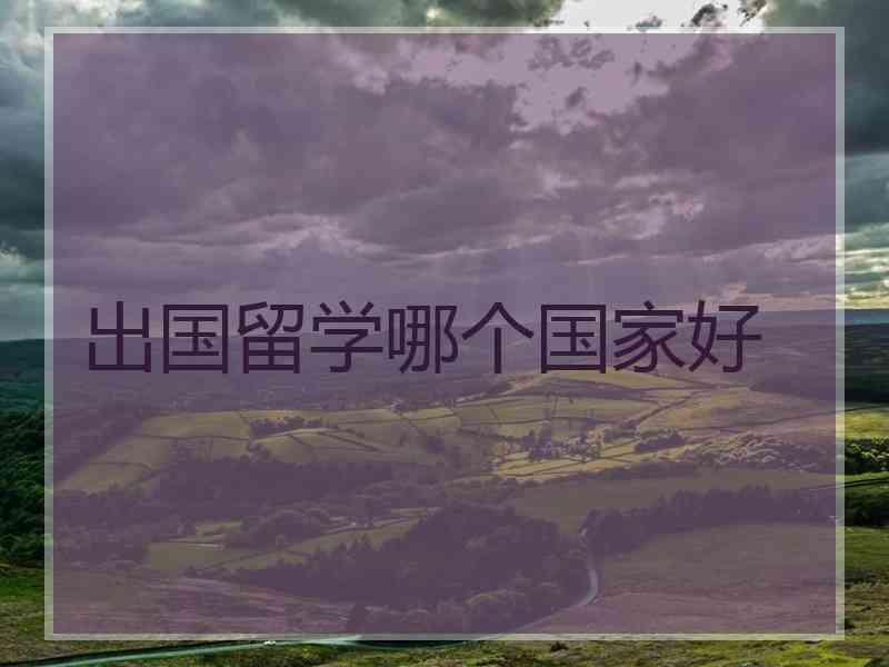出国留学哪个国家好