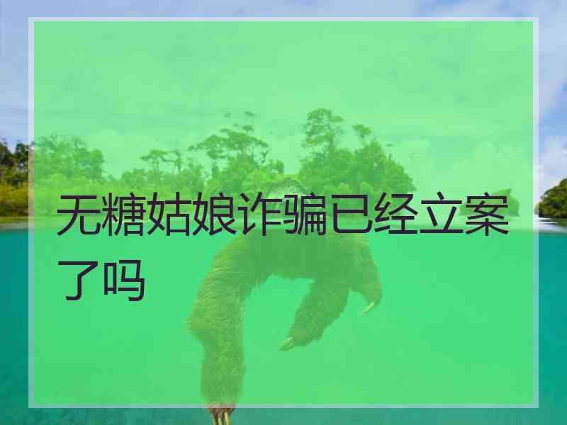 无糖姑娘诈骗已经立案了吗