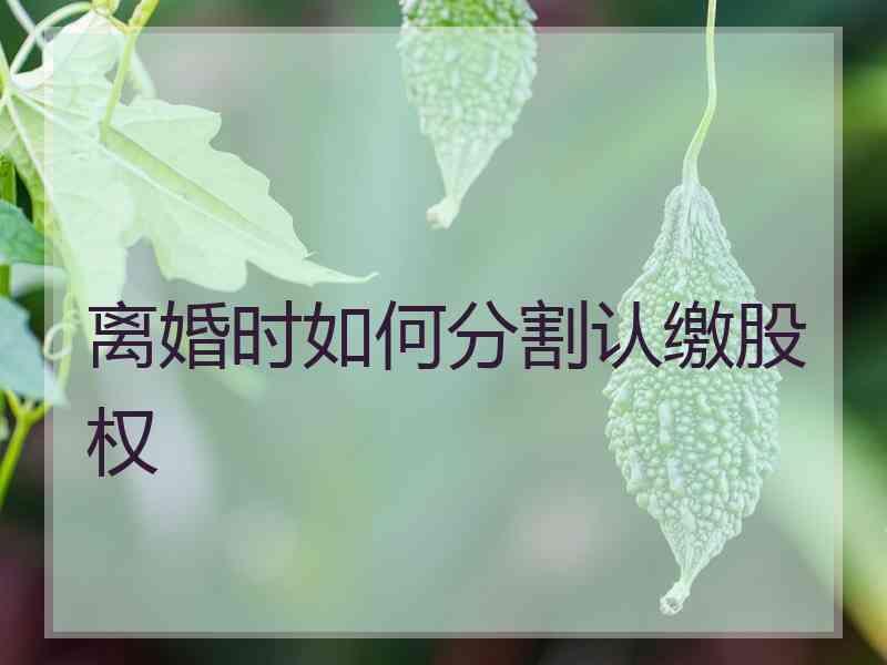 离婚时如何分割认缴股权