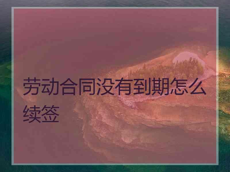 劳动合同没有到期怎么续签