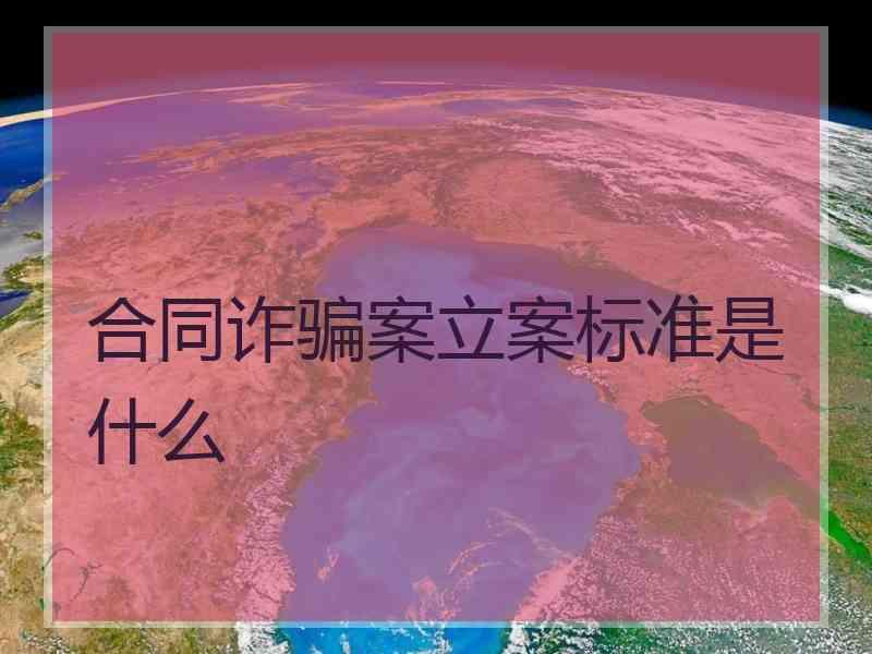 合同诈骗案立案标准是什么