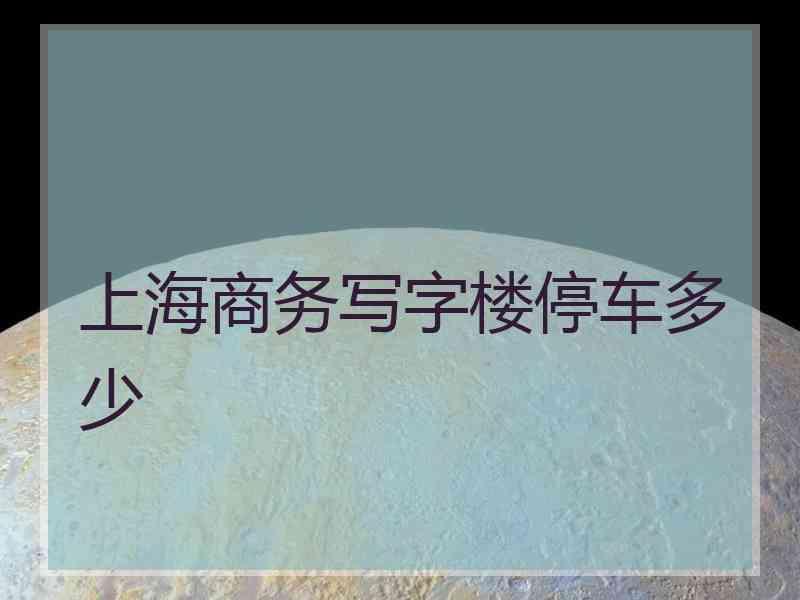 上海商务写字楼停车多少