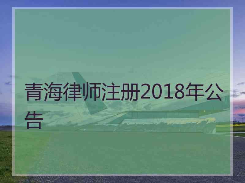青海律师注册2018年公告